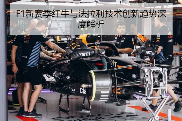 F1新赛季红牛与法拉利技术创新趋势深度解析